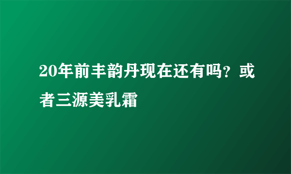 20年前丰韵丹现在还有吗？或者三源美乳霜