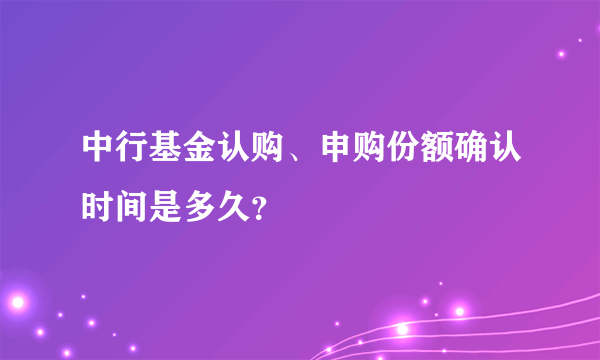 中行基金认购、申购份额确认时间是多久？