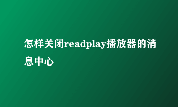 怎样关闭readplay播放器的消息中心