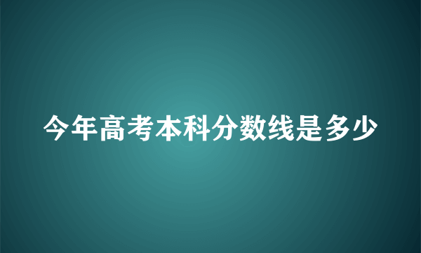 今年高考本科分数线是多少