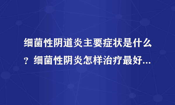 细菌性阴道炎主要症状是什么？细菌性阴炎怎样治疗最好？想知道细菌性阴炎用什么药怎么根治？