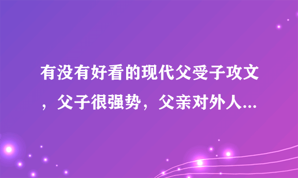 有没有好看的现代父受子攻文，父子很强势，父亲对外人很冷漠对儿子很关爱