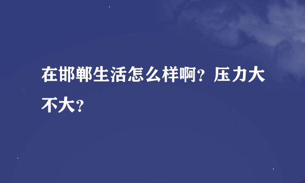 在邯郸生活怎么样啊？压力大不大？