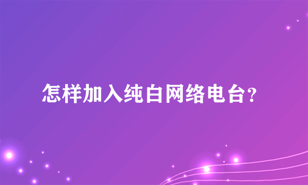 怎样加入纯白网络电台？