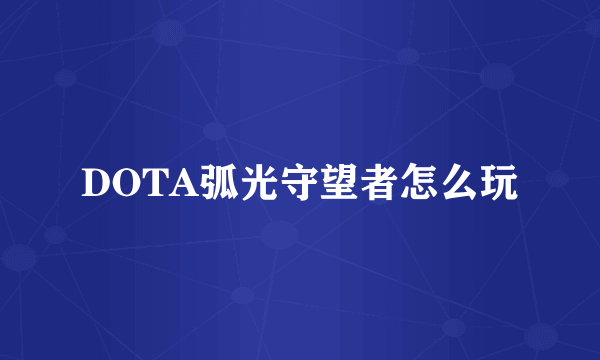 DOTA弧光守望者怎么玩