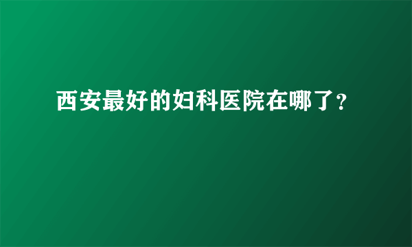 西安最好的妇科医院在哪了？