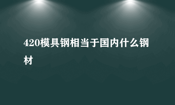 420模具钢相当于国内什么钢材