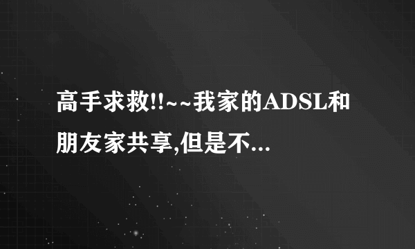 高手求救!!~~我家的ADSL和朋友家共享,但是不想让对方访问我的和家里的其他电脑,怎么办啊?!!!