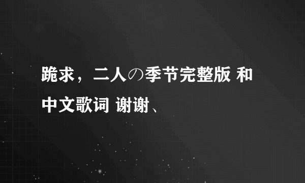 跪求，二人の季节完整版 和中文歌词 谢谢、