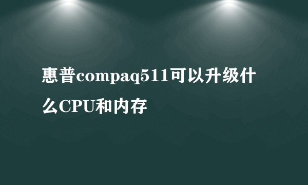 惠普compaq511可以升级什么CPU和内存