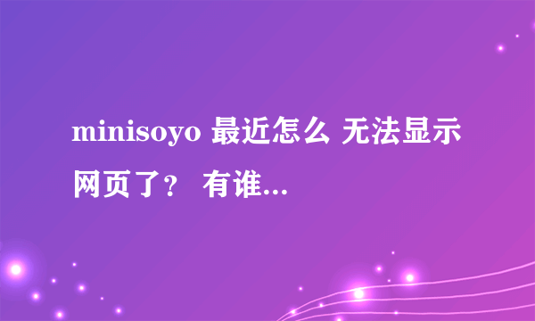 minisoyo 最近怎么 无法显示网页了？ 有谁知道为什么啊？