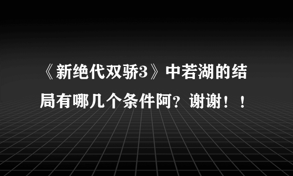 《新绝代双骄3》中若湖的结局有哪几个条件阿？谢谢！！