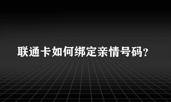 联通卡如何绑定亲情号码？