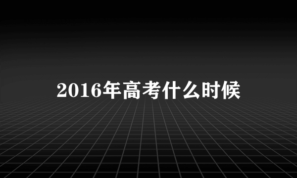 2016年高考什么时候