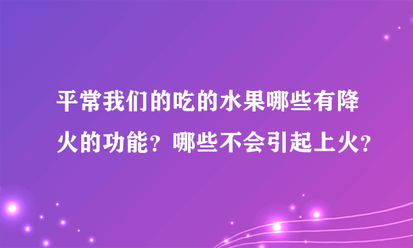 平常我们的吃的水果哪些有降火的功能？哪些不会引起上火？