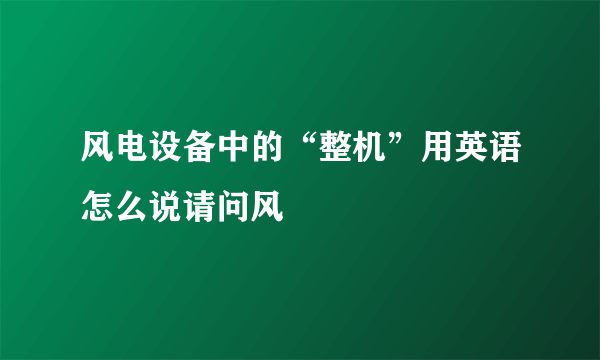 风电设备中的“整机”用英语怎么说请问风