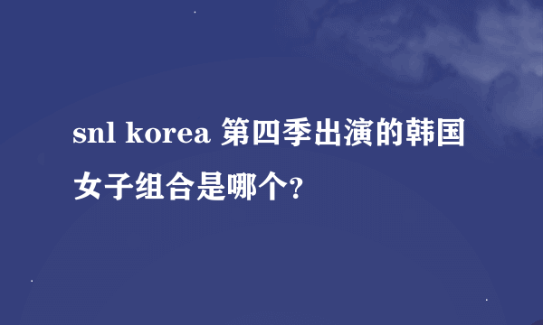 snl korea 第四季出演的韩国女子组合是哪个？