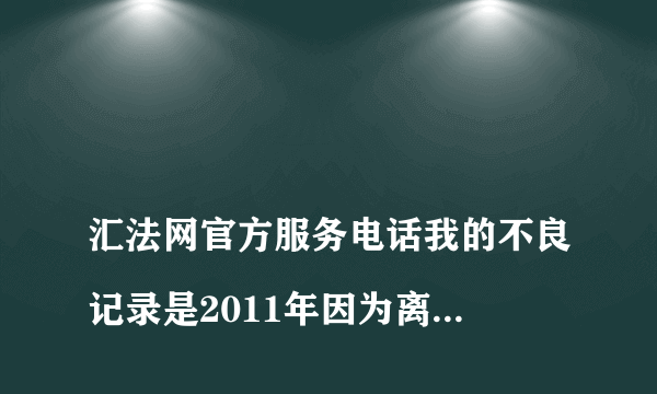 
汇法网官方服务电话我的不良记录是2011年因为离婚引起的，法院判决书写明共计支付3万元，先支付2万，剩余的下一年支付，前妻让孩子捎话说剩余的1万不要了，所以没有再去理会这事。没想到她通过法院执行局强制执行，扣了我1200多元。至此已经完全结束了，这也不能算是我赖账不还吧？现在本人需要贷款，银行查询我的征信显示不良，怎么才能解除汇法网站的不良记录，谢谢！

