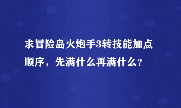 求冒险岛火炮手3转技能加点顺序，先满什么再满什么？