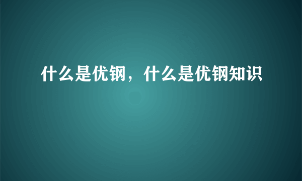 什么是优钢，什么是优钢知识