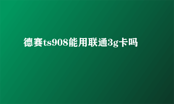 德赛ts908能用联通3g卡吗