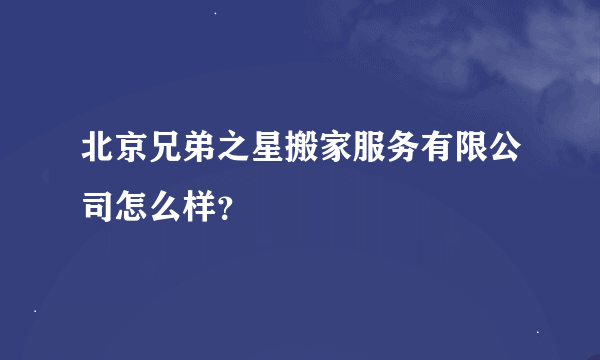 北京兄弟之星搬家服务有限公司怎么样？