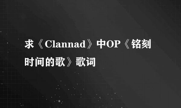 求《Clannad》中OP《铭刻时间的歌》歌词