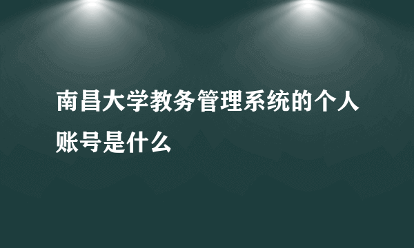 南昌大学教务管理系统的个人账号是什么