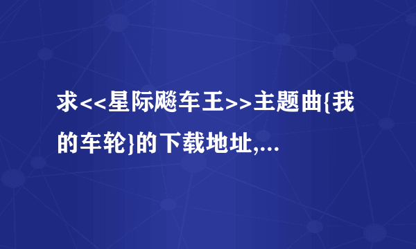 求<<星际飚车王>>主题曲{我的车轮}的下载地址,最好是MP3格式的,要在手机上用