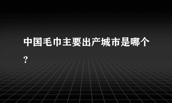 中国毛巾主要出产城市是哪个？