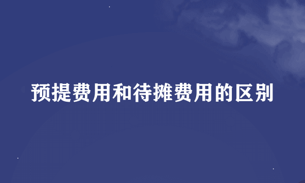 预提费用和待摊费用的区别