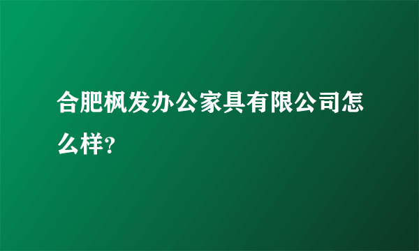 合肥枫发办公家具有限公司怎么样？