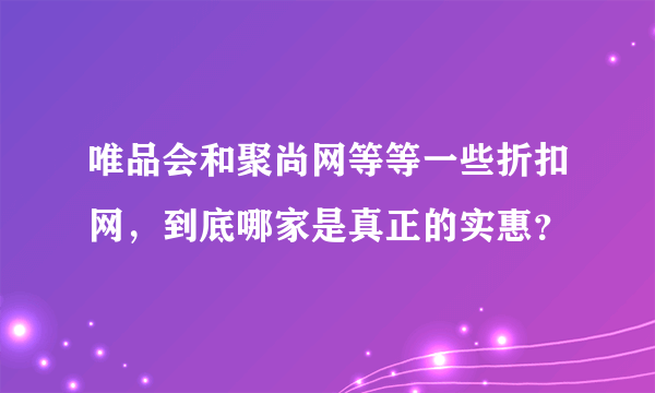 唯品会和聚尚网等等一些折扣网，到底哪家是真正的实惠？