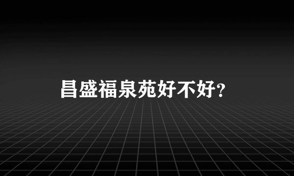 昌盛福泉苑好不好？