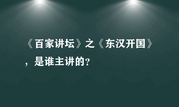 《百家讲坛》之《东汉开国》，是谁主讲的？