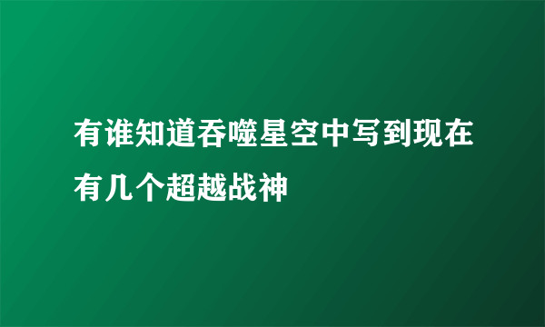 有谁知道吞噬星空中写到现在有几个超越战神