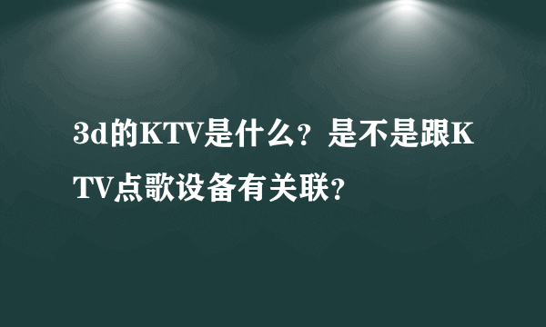 3d的KTV是什么？是不是跟KTV点歌设备有关联？