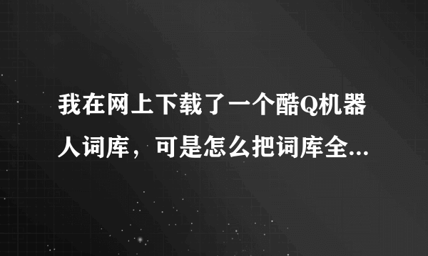 我在网上下载了一个酷Q机器人词库，可是怎么把词库全添加到酷Q机器人里呢？