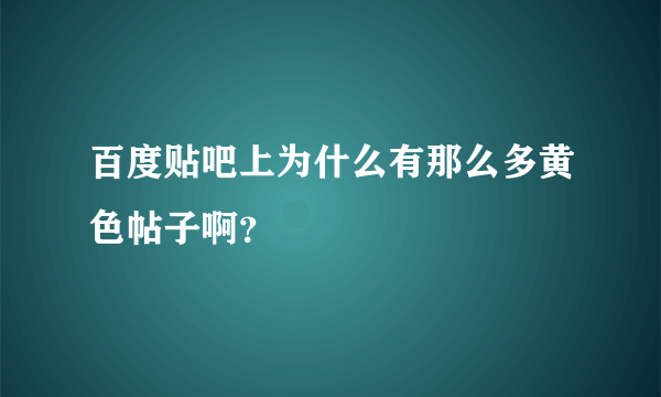 百度贴吧上为什么有那么多黄色帖子啊？