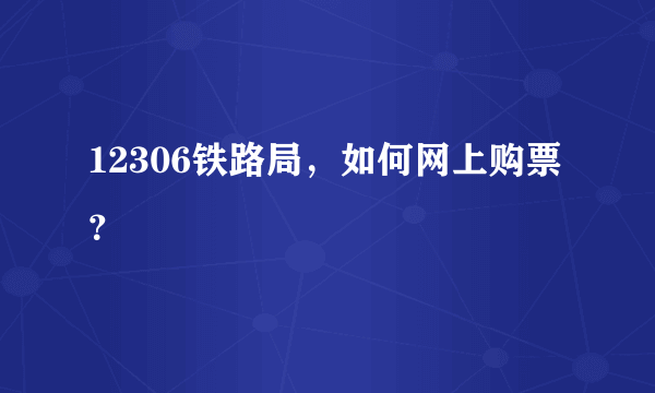 12306铁路局，如何网上购票？