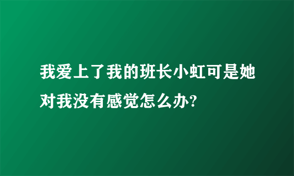 我爱上了我的班长小虹可是她对我没有感觉怎么办?