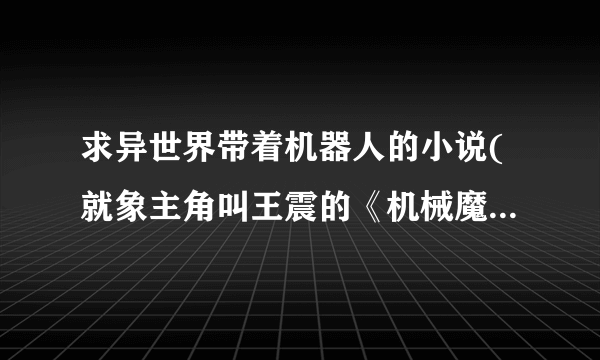 求异世界带着机器人的小说(就象主角叫王震的《机械魔偶师》还有《异界大冒险》这类)。古代机器人的也行