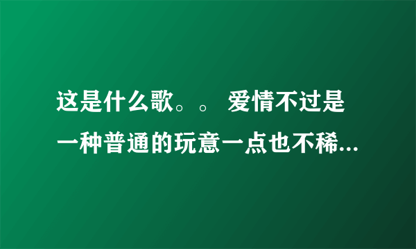 这是什么歌。。 爱情不过是一种普通的玩意一点也不稀奇， 男人不过是一件消遣的东西有什么了不起