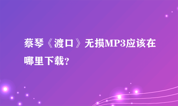 蔡琴《渡口》无损MP3应该在哪里下载？