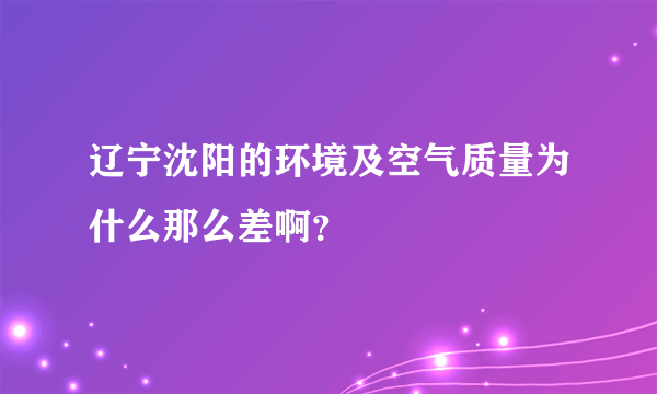 辽宁沈阳的环境及空气质量为什么那么差啊？