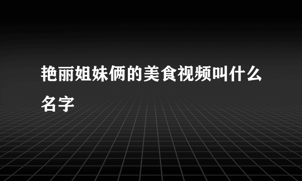 艳丽姐妹俩的美食视频叫什么名字