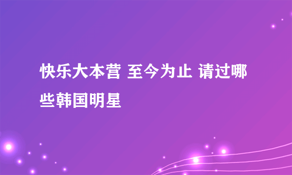 快乐大本营 至今为止 请过哪些韩国明星