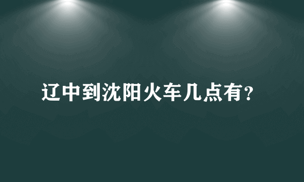 辽中到沈阳火车几点有？