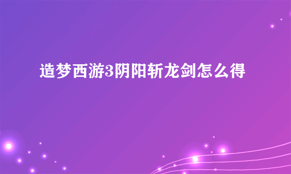 造梦西游3阴阳斩龙剑怎么得