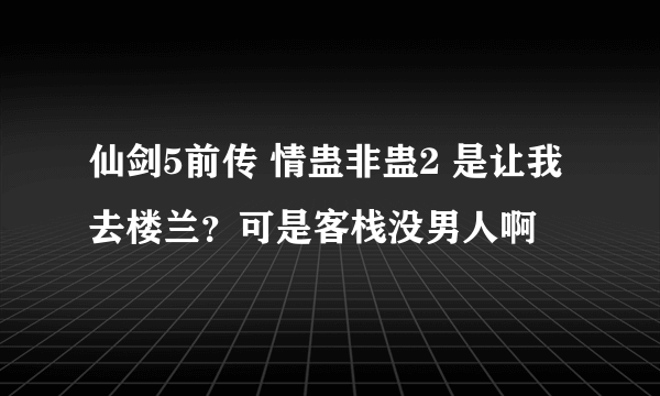 仙剑5前传 情蛊非蛊2 是让我去楼兰？可是客栈没男人啊